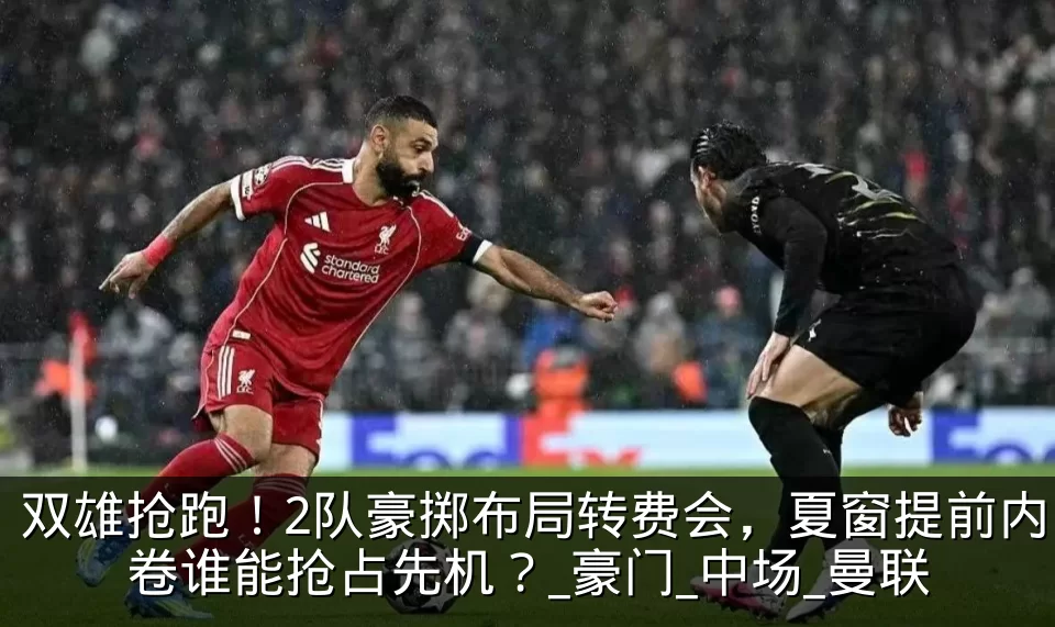 双雄抢跑!2队豪掷布局转费会,夏窗提前内卷谁能抢占先机?_豪门_中场_曼联